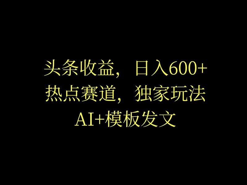 头条收益，日入600+，热点赛道，AI+模板发文篇篇爆文，适合新老手