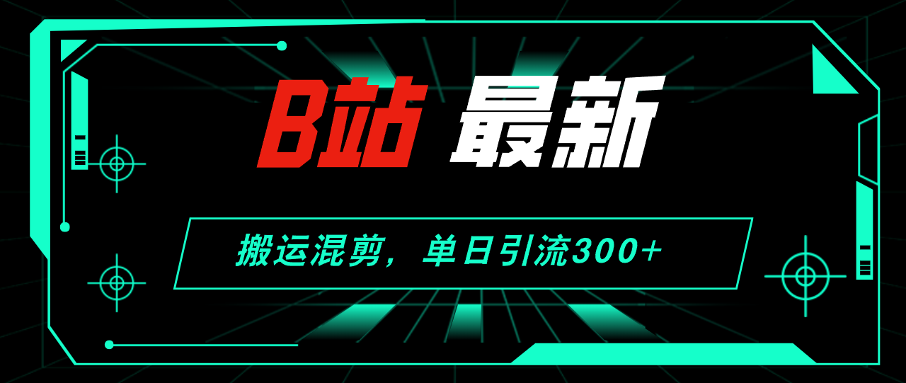 B站最新，搬运混剪，单日引流300+创业粉