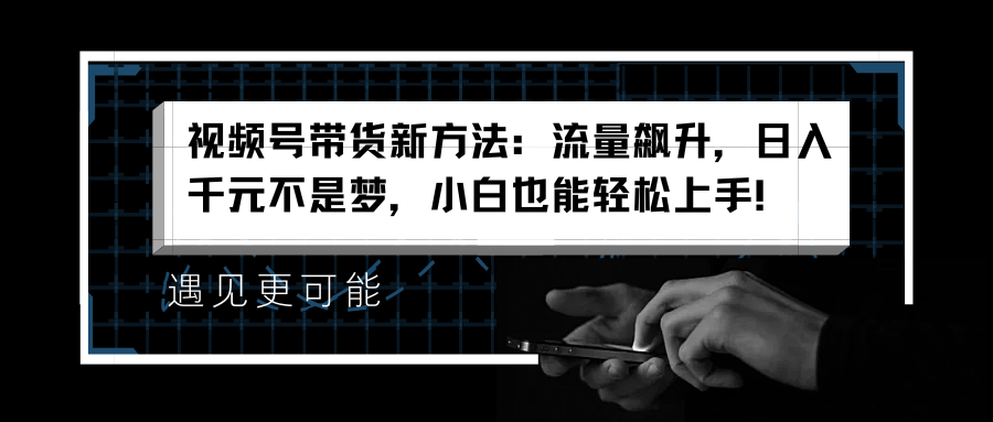 视频号带货新方法：流量飙升，日入千元不是梦，小白也能轻松上手！